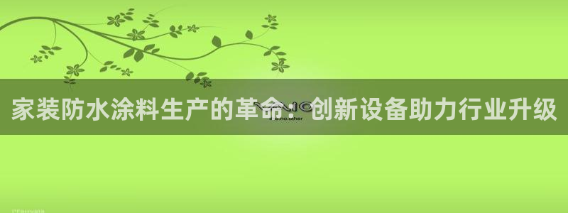 和记2017app：家装防水涂料生产的革命：创新设备助力行业升级
