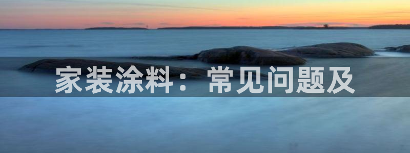 和记Ag：家装涂料：常见问题及