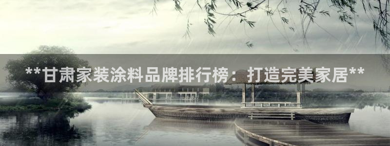 和记app官网登录：**甘肃家装涂料品牌排行榜：打造完美家居**