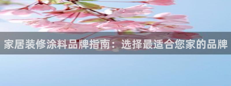 和记娱好网址：家居装修涂料品牌指南：选择最适合您家的品牌