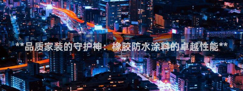 和记h8：**品质家装的守护神：橡胶防水涂料的卓越性能**