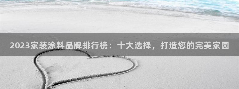 和记下载：2023家装涂料品牌排行榜：十大选择，打造您的完美家园