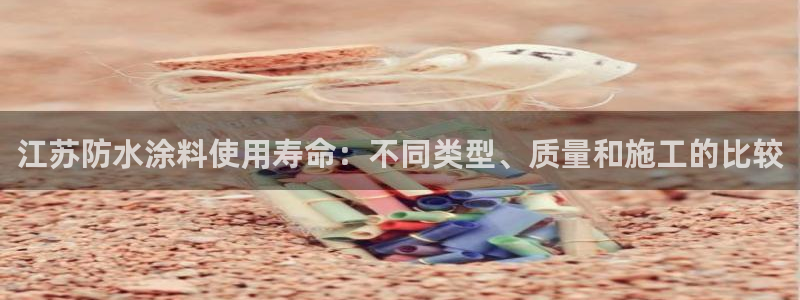 和记h8：江苏防水涂料使用寿命：不同类型、质量和施工的比较