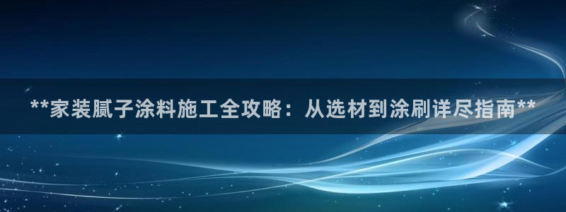 下载和记app：**家装腻子涂料施工全攻略：从选材到涂刷详尽指南**
