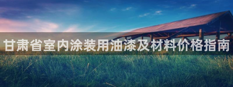 和记平台：甘肃省室内涂装用油漆及材料价格指南