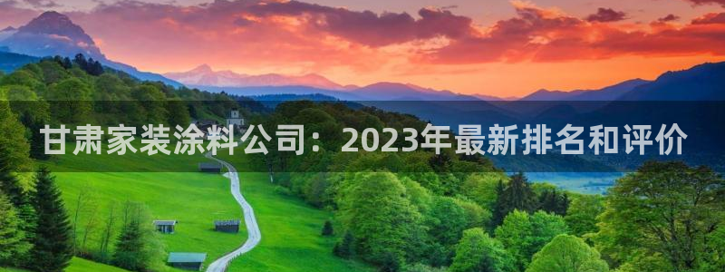 和记平台怎么样：甘肃家装涂料公司：2023年最新排名和评价