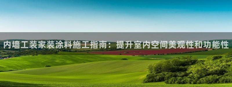 和记平台怎么样：内墙工装家装涂料施工指南：提升室内空间美观性和功能性