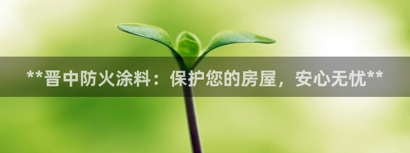 和记注册有什么送的：**晋中防火涂料：保护您的房屋，安心无忧**