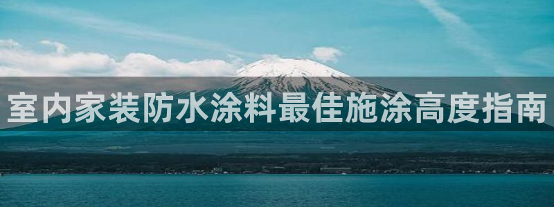和记网页版登陆：室内家装防水涂料最佳施涂高度指南