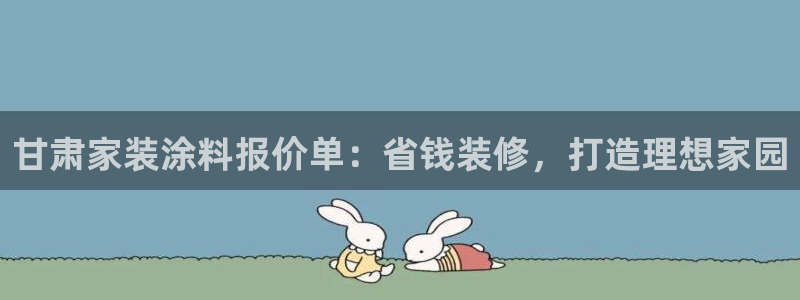 和记登陆：甘肃家装涂料报价单：省钱装修，打造理想家园