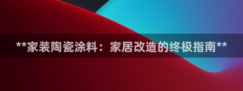 和记 中国首页：**家装陶瓷涂料：家居改造的终极指南**