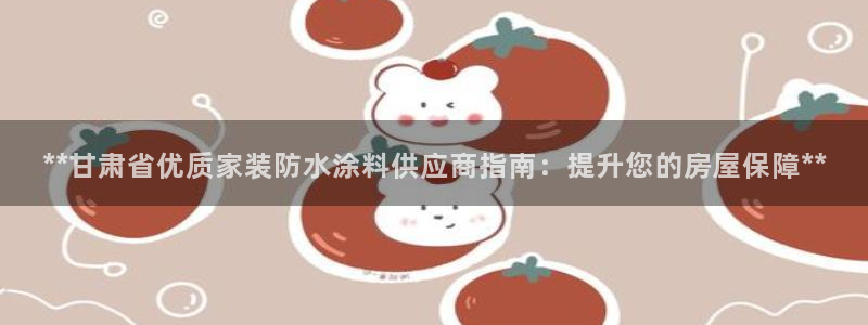 江苏和记数码科技有限公司：**甘肃省优质家装防水涂料供应商指南：提升您的房屋保障**