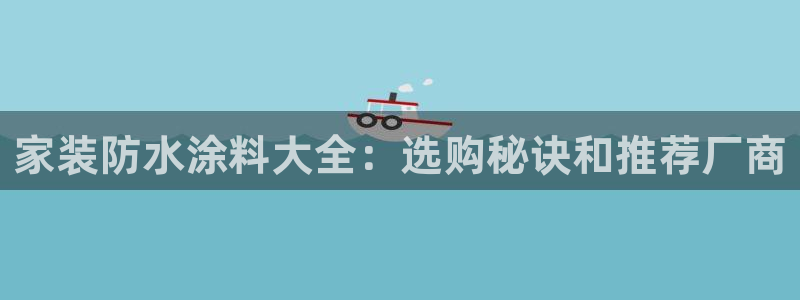 和记app官网登录：家装防水涂料大全：选购秘诀和推荐厂商