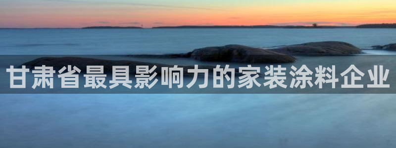 和记ag捕鱼害死多少人：甘肃省最具影响力的家装涂料企业