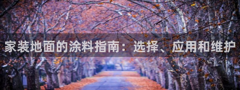 和记广告女主角：家装地面的涂料指南：选择、应用和维护