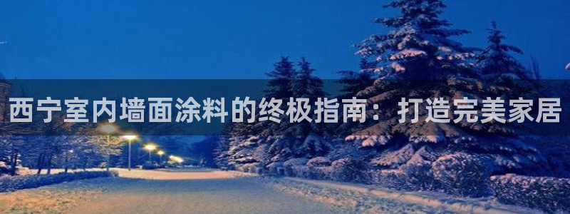 和记ag旗舰厅app：西宁室内墙面涂料的终极指南：打造完美家居