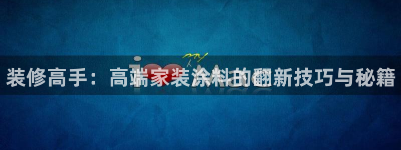 和记平台官网：装修高手：高端家装涂料的翻新技巧与秘籍