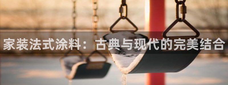 和记平台登陆：家装法式涂料：古典与现代的完美结合