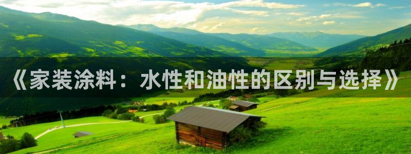 和记平台官网：《家装涂料：水性和油性的区别与选择》
