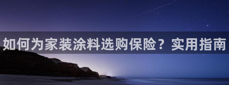 和记平台下载：如何为家装涂料选购保险？实用指南