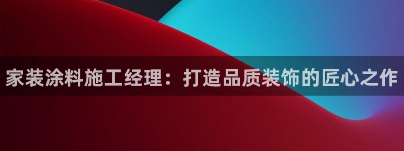 官方和记国际平台登录：家装涂料施工经理：打造品质装饰的匠心之作