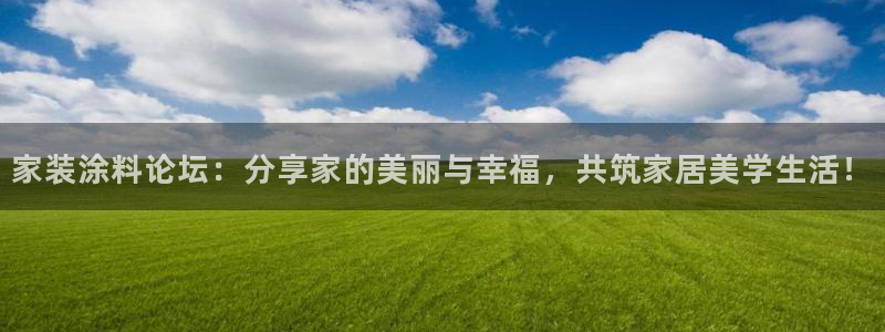 和记官方直营注册：家装涂料论坛：分享家的美丽与幸福，共筑家居美学生活！