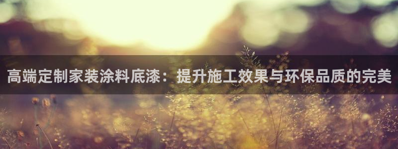 和记app官网登录：高端定制家装涂料底漆：提升施工效果与环保品质的完美