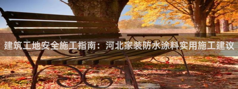 和记hj：建筑工地安全施工指南：河北家装防水涂料实用施工建议