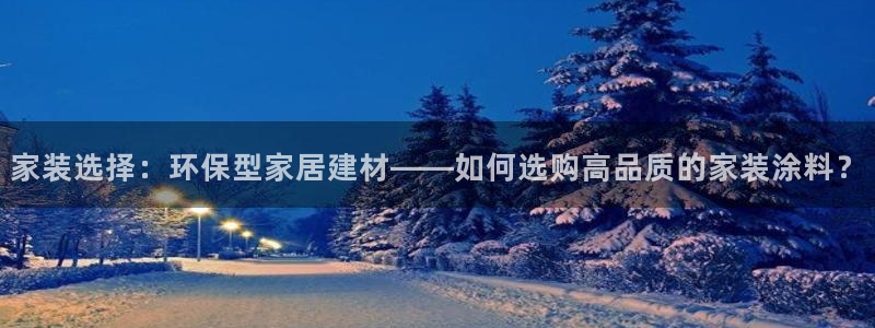 和记ag旗舰厅app：家装选择：环保型家居建材——如何选购高品质的家装涂料？
