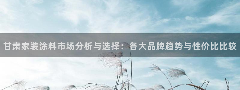 和记官网首页：甘肃家装涂料市场分析与选择：各大品牌趋势与性价比比较