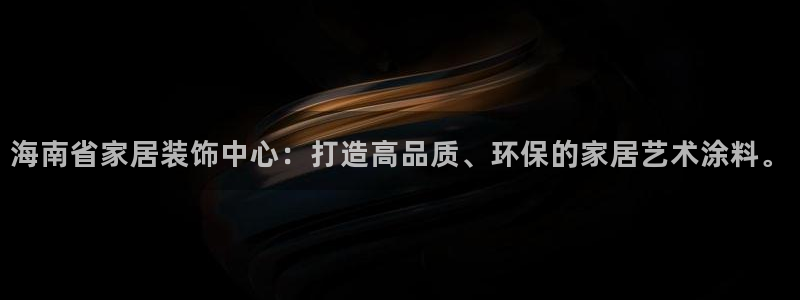 和记注册有什么送的：海南省家居装饰中心：打造高品质、环保的家居艺术涂料。
