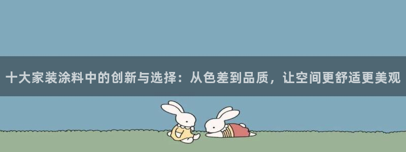 和记ag网址：十大家装涂料中的创新与选择：从色差到品质，让空间更舒适更美观