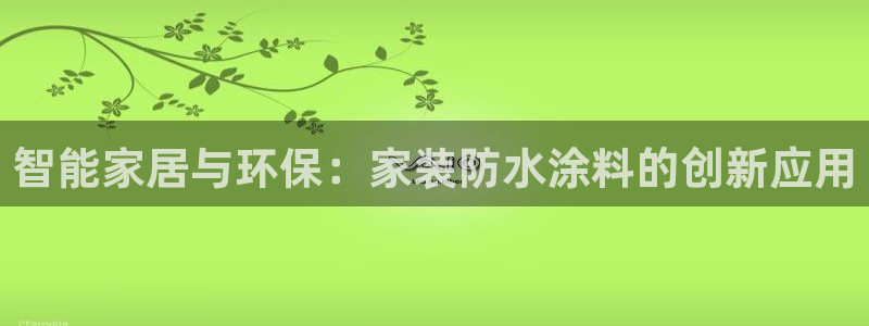 深圳和记科技有限公司：智能家居与环保：家装防水涂料的创新应用