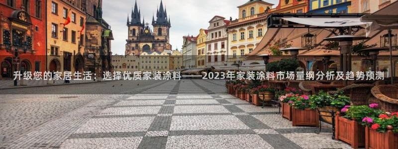 和记国际开户：升级您的家居生活：选择优质家装涂料——2023年家装涂料市场量纲分析及趋势预测