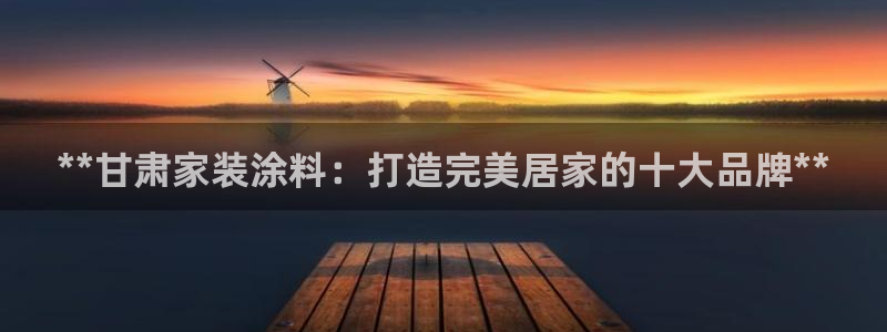 和记网页版：**甘肃家装涂料：打造完美居家的十大品牌**