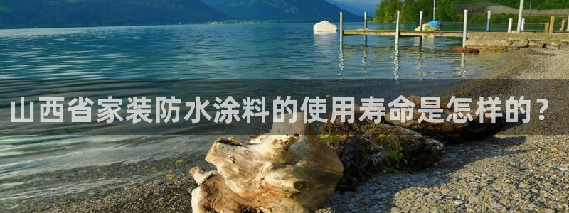和记Ag：山西省家装防水涂料的使用寿命是怎样的？