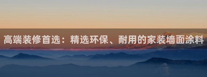 和记平台：高端装修首选：精选环保、耐用的家装墙面涂料