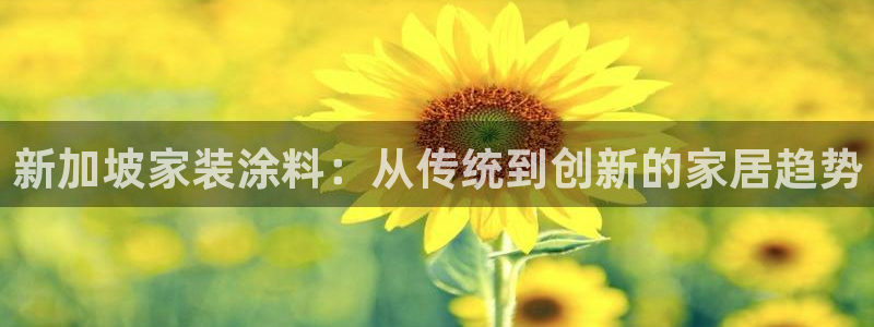 下载和记app：新加坡家装涂料：从传统到创新的家居趋势