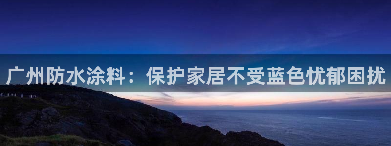 江苏和记餐饮有限公司：广州防水涂料：保护家居不受蓝色忧郁困扰