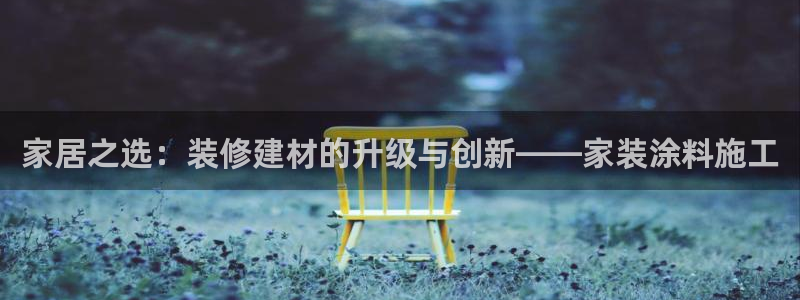 和记ag网址：家居之选：装修建材的升级与创新——家装涂料施工