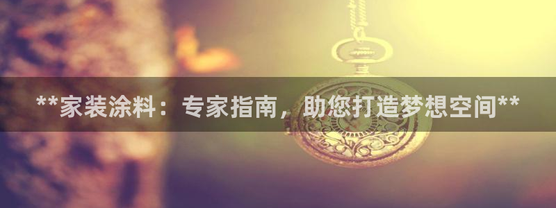 和记国际开户网站：**家装涂料：专家指南，助您打造梦想空间*