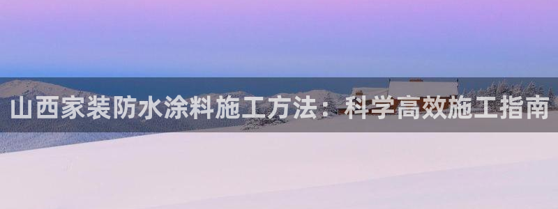 和记平台官网：山西家装防水涂料施工方法：科学高效施工指南