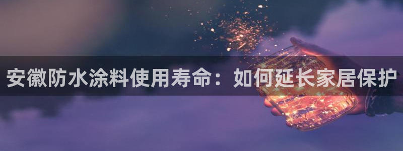 和记平台怎么样：安徽防水涂料使用寿命：如何延长家居保护