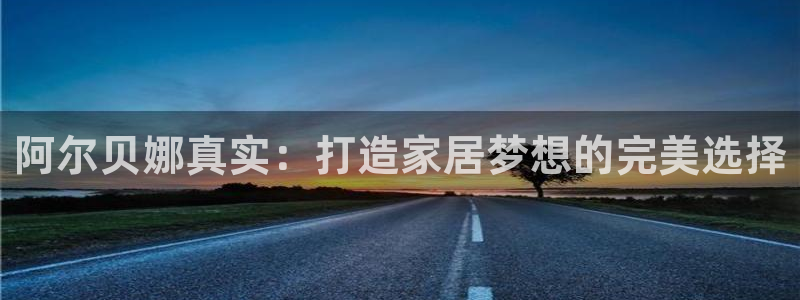 和记平台注册：阿尔贝娜真实：打造家居梦想的完美选择