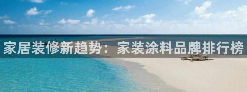 和记平台注册：家居装修新趋势：家装涂料品牌排行榜