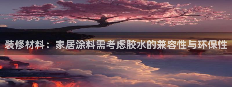 和记hj：装修材料：家居涂料需考虑胶水的兼容性与环保性