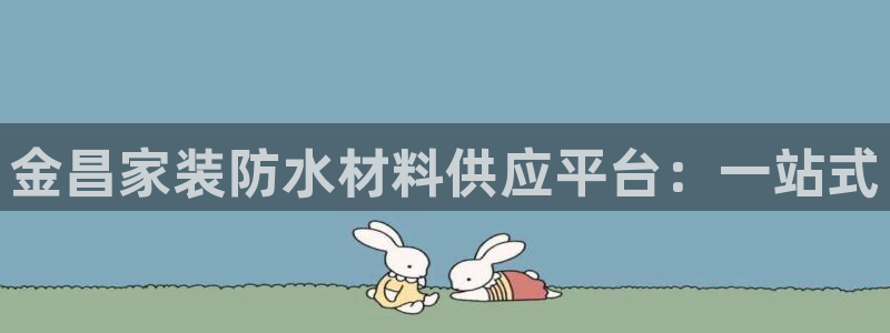 和记国际官网官网：金昌家装防水材料供应平台：一站式