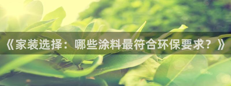 和记国际开户：《家装选择：哪些涂料最符合环保要求？》